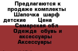 Предлагаются к продаже комплекты( Шапочка/ шарф) детские..  › Цена ­ 2 000 - Самарская обл. Одежда, обувь и аксессуары » Аксессуары   